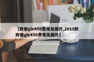 【奔驰gle450费用及图片,2019款奔驰gle450费用及图片】