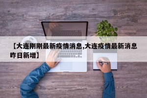 【大连刚刚最新疫情消息,大连疫情最新消息昨日新增】