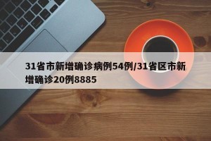 31省市新增确诊病例54例/31省区市新增确诊20例8885