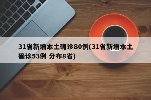 31省新增本土确诊80例(31省新增本土确诊53例 分布8省)