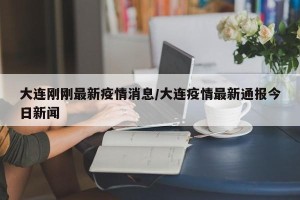 大连刚刚最新疫情消息/大连疫情最新通报今日新闻