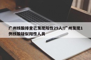 广州核酸排查已发现阳性29人/广州发现1例核酸疑似阳性人员