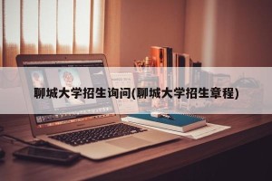 聊城大学招生询问(聊城大学招生章程)