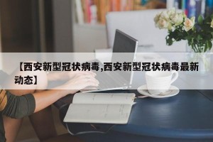 【西安新型冠状病毒,西安新型冠状病毒最新动态】
