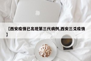 【西安疫情已出现第三代病例,西安三爻疫情】