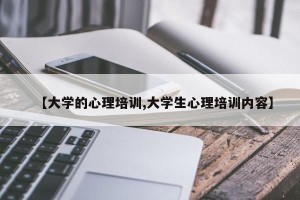 【大学的心理培训,大学生心理培训内容】
