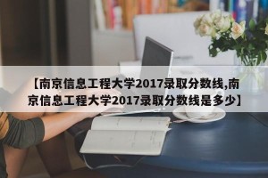 【南京信息工程大学2017录取分数线,南京信息工程大学2017录取分数线是多少】