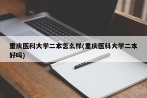 重庆医科大学二本怎么样(重庆医科大学二本好吗)