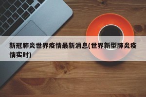 新冠肺炎世界疫情最新消息(世界新型肺炎疫情实时)