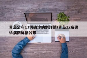 青岛公布13例确诊病例详情/青岛12名确诊病例详情公布