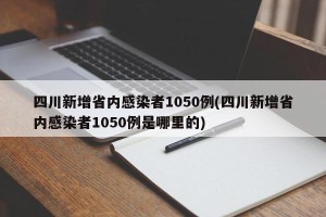 四川新增省内感染者1050例(四川新增省内感染者1050例是哪里的)