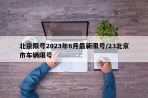 北京限号2023年6月最新限号/23北京市车辆限号