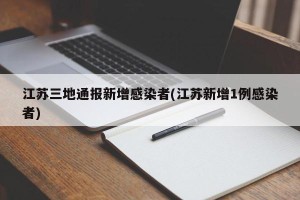 江苏三地通报新增感染者(江苏新增1例感染者)