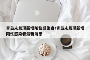 青岛未发现新增阳性感染者/青岛未发现新增阳性感染者最新消息