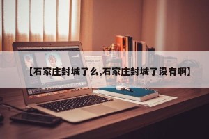 【石家庄封城了么,石家庄封城了没有啊】