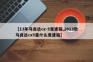 【13年马自达cx-5变速箱,2013款马自达cx5是什么变速箱】