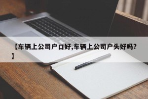 【车辆上公司户口好,车辆上公司户头好吗?】