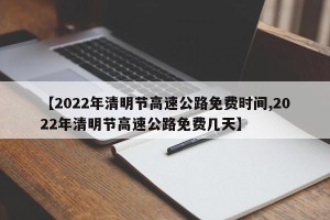 【2022年清明节高速公路免费时间,2022年清明节高速公路免费几天】
