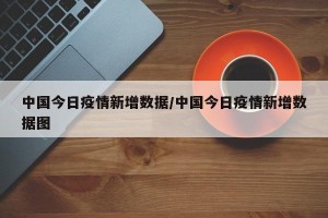 中国今日疫情新增数据/中国今日疫情新增数据图