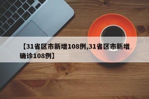【31省区市新增108例,31省区市新增确诊108例】