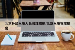 北京升级入境人员管理措施/北京入境管理规定