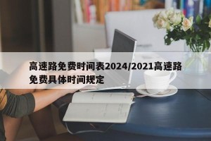 高速路免费时间表2024/2021高速路免费具体时间规定