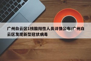 广州白云区1核酸阳性人员详情公布/广州白云区发现新型冠状病毒