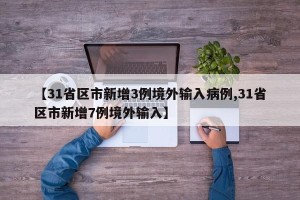 【31省区市新增3例境外输入病例,31省区市新增7例境外输入】