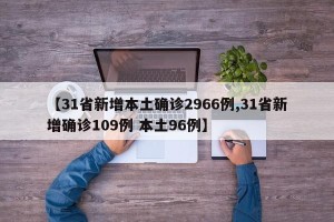 【31省新增本土确诊2966例,31省新增确诊109例 本土96例】