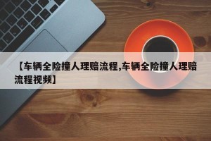 【车辆全险撞人理赔流程,车辆全险撞人理赔流程视频】