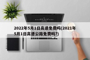 2022年5月1日高速免费吗(2021年5月1日高速公路免费吗?)