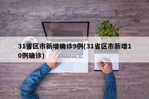 31省区市新增确诊9例(31省区市新增10例确诊)