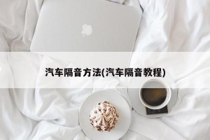 汽车隔音方法(汽车隔音教程)