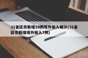 31省区市新增10例境外输入确诊(31省区市新增境外输入7例)