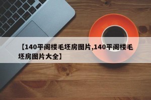 【140平阁楼毛坯房图片,140平阁楼毛坯房图片大全】