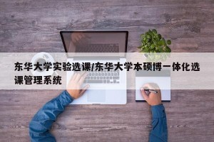 东华大学实验选课/东华大学本硕博一体化选课管理系统