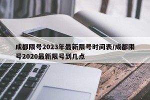 成都限号2023年最新限号时间表/成都限号2020最新限号到几点