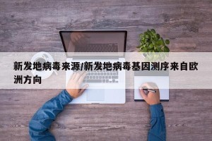 新发地病毒来源/新发地病毒基因测序来自欧洲方向