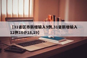 【31省区市新增输入9例,31省新增输入12例18@18,19】