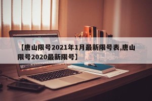 【唐山限号2021年1月最新限号表,唐山限号2020最新限号】