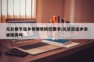 元旦春节返乡有哪些防控要求/元旦后返乡会被隔离吗