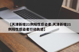 【天津新增21例阳性感染者,天津新增21例阳性感染者行动轨迹】