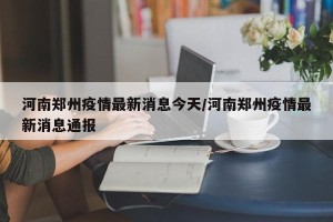 河南郑州疫情最新消息今天/河南郑州疫情最新消息通报