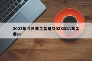2023年今日黄金费用/2023年后黄金费用
