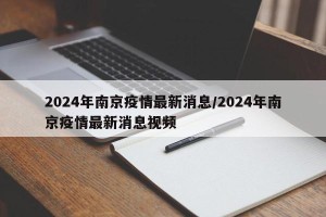 2024年南京疫情最新消息/2024年南京疫情最新消息视频