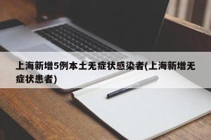 上海新增5例本土无症状感染者(上海新增无症状患者)