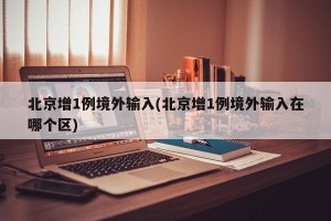 北京增1例境外输入(北京增1例境外输入在哪个区)