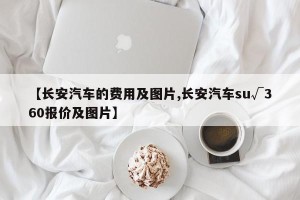 【长安汽车的费用及图片,长安汽车su√360报价及图片】