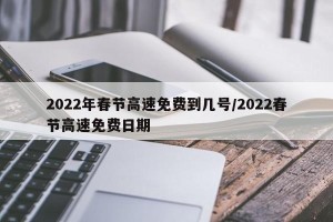 2022年春节高速免费到几号/2022春节高速免费日期