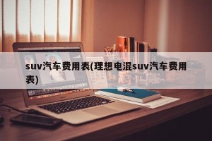 suv汽车费用表(理想电混suv汽车费用表)